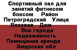 Спортивный зал для занятий фитнесом,боксом. › Район ­ Петроградский › Улица ­ Вязовая › Дом ­ 10 - Все города Недвижимость » Помещения аренда   . Амурская обл.,Завитинский р-н